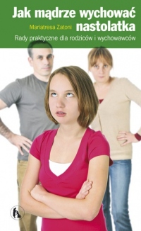 Jak mądrze wychować nastolatka.  Rady praktyczne dla rodziców i wychowawców.